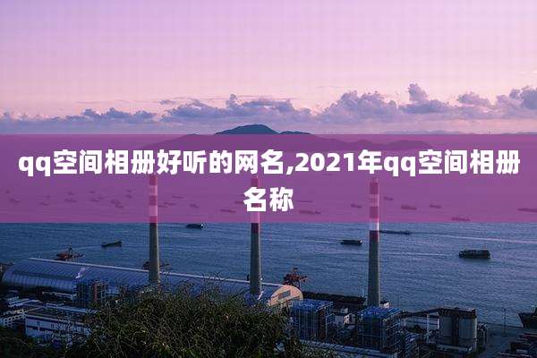 qq空间相册好听的网名,2021年qq空间相册名称