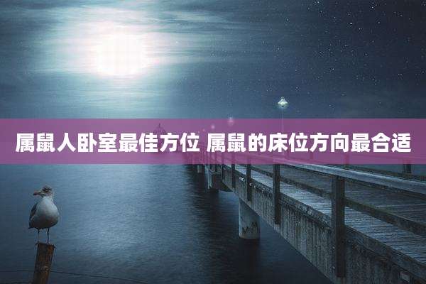 属鼠人卧室最佳方位 属鼠的床位方向最合适