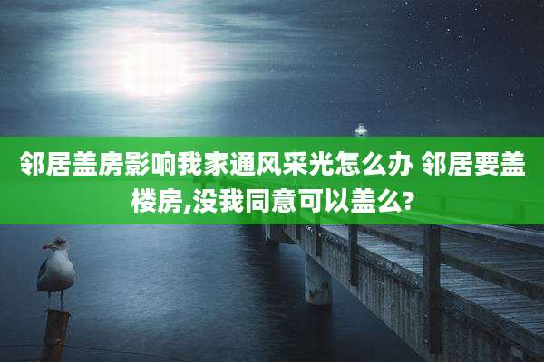 邻居盖房影响我家通风采光怎么办 邻居要盖楼房,没我同意可以盖么?