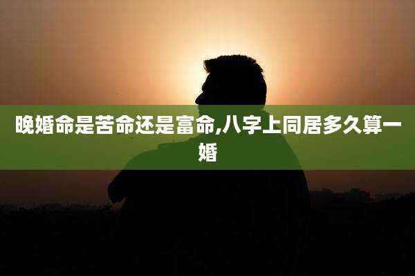 晚婚命是苦命还是富命,八字上同居多久算一婚