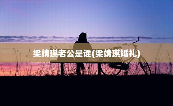 梁靖琪老公是谁(梁靖琪婚礼)