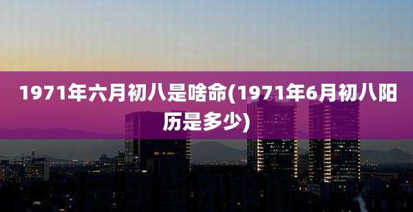 1971年六月初八是啥命(1971年6月初八阳历是多少)