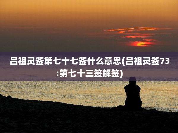 吕祖灵签第七十七签什么意思(吕祖灵签73:第七十三签解签)