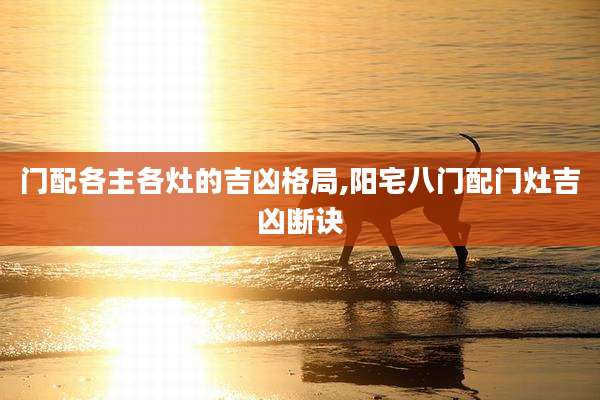 门配各主各灶的吉凶格局,阳宅八门配门灶吉凶断诀