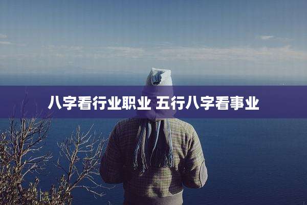 八字看行业职业 五行八字看事业