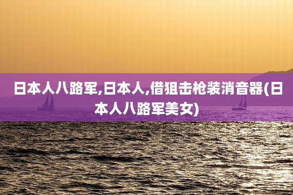 日本人八路军,日本人,借狙击枪装消音器(日本人八路军美女)