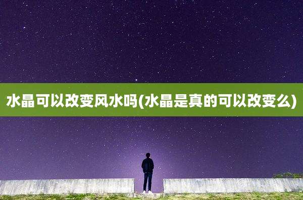 水晶可以改变风水吗(水晶是真的可以改变么)