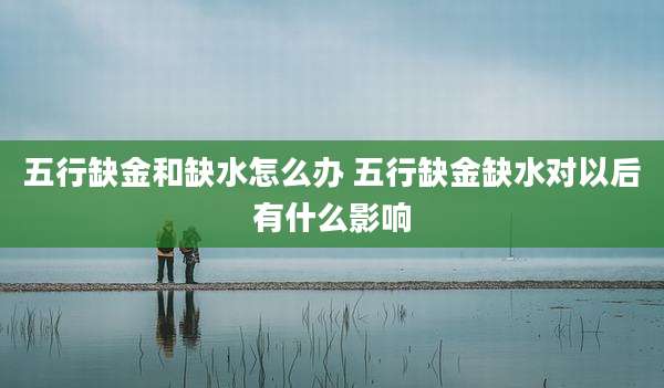 五行缺金和缺水怎么办 五行缺金缺水对以后有什么影响