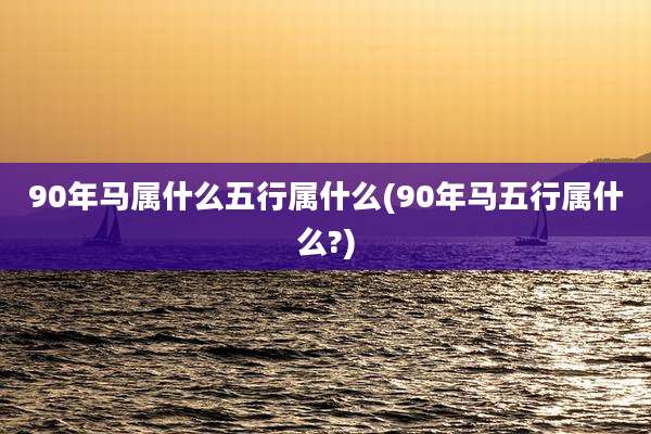 90年马属什么五行属什么(90年马五行属什么?)