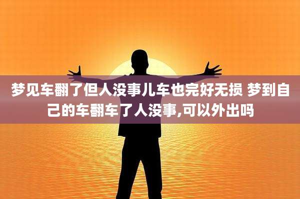 梦见车翻了但人没事儿车也完好无损 梦到自己的车翻车了人没事,可以外出吗