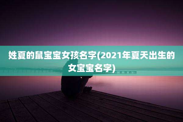 姓夏的鼠宝宝女孩名字(2021年夏天出生的女宝宝名字)