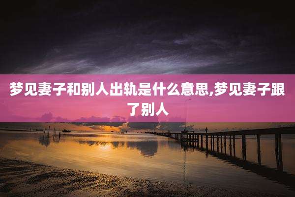 梦见妻子和别人出轨是什么意思,梦见妻子跟了别人