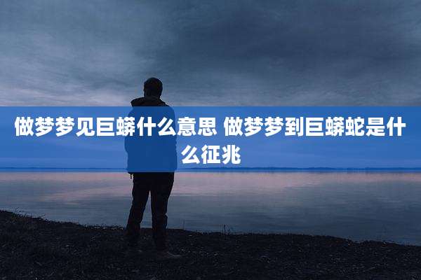 做梦梦见巨蟒什么意思 做梦梦到巨蟒蛇是什么征兆