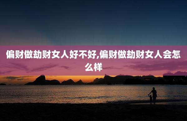 偏财做劫财女人好不好,偏财做劫财女人会怎么样