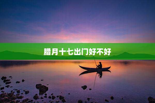 腊月十七出门好不好