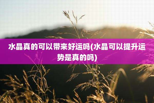 水晶真的可以带来好运吗(水晶可以提升运势是真的吗)