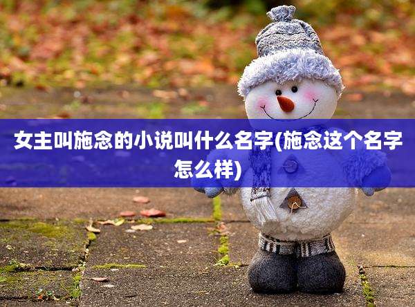女主叫施念的小说叫什么名字(施念这个名字怎么样)