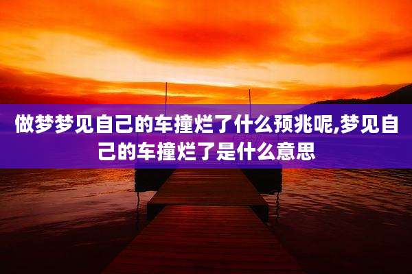 做梦梦见自己的车撞烂了什么预兆呢,梦见自己的车撞烂了是什么意思