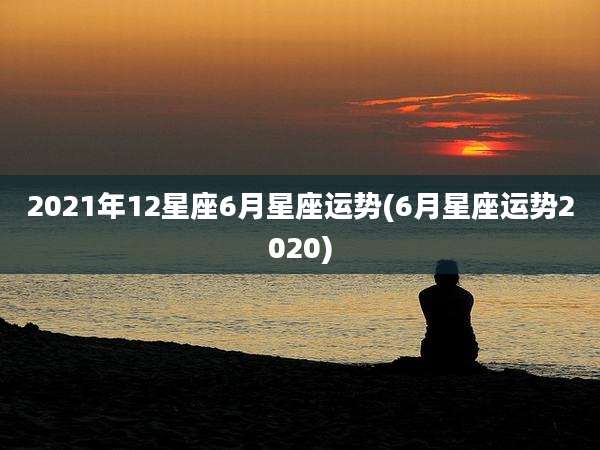 2021年12星座6月星座运势(6月星座运势2020)
