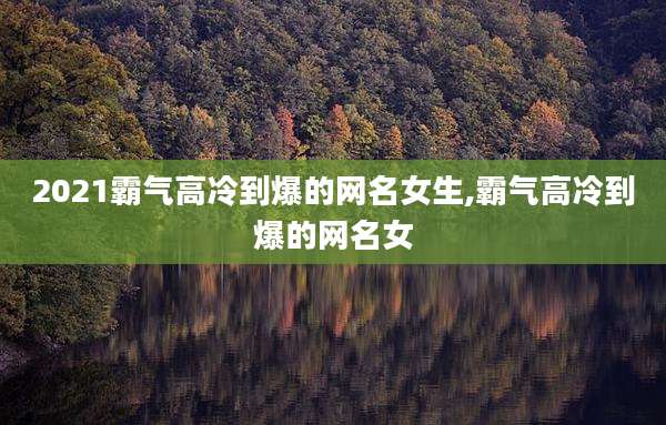 2021霸气高冷到爆的网名女生,霸气高冷到爆的网名女