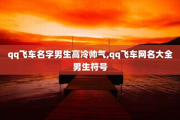 qq飞车名字男生高冷帅气,qq飞车网名大全男生符号