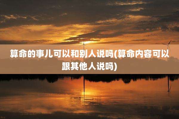 算命的事儿可以和别人说吗(算命内容可以跟其他人说吗)