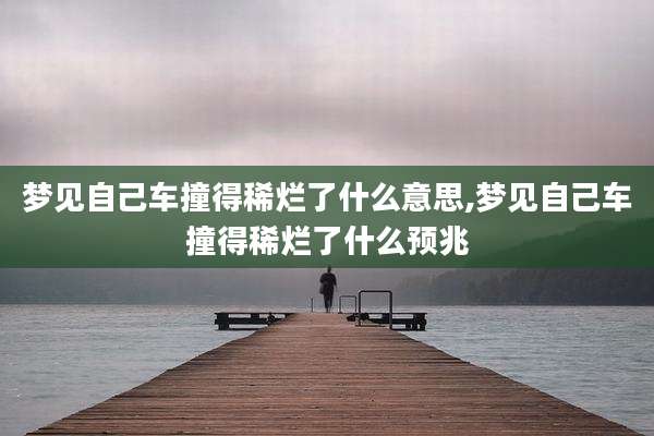 梦见自己车撞得稀烂了什么意思,梦见自己车撞得稀烂了什么预兆