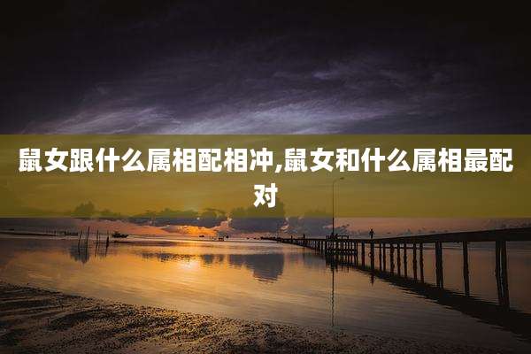 鼠女跟什么属相配相冲,鼠女和什么属相最配对