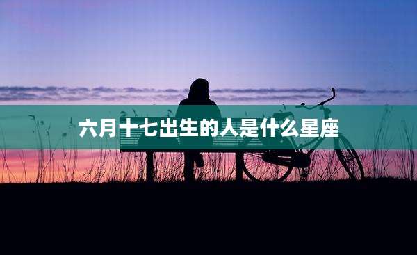 六月十七出生的人是什么星座