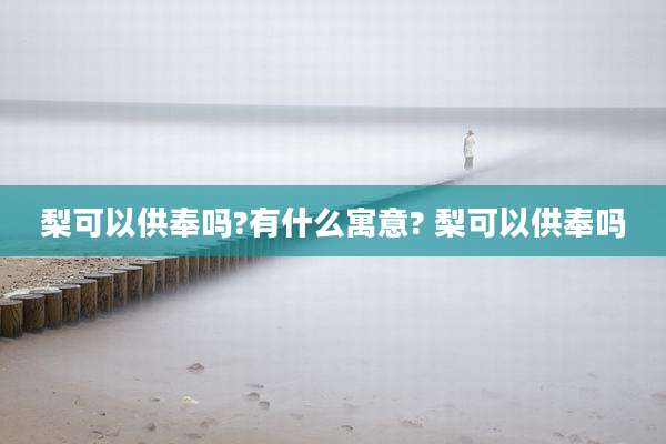 梨可以供奉吗?有什么寓意? 梨可以供奉吗