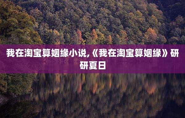 我在淘宝算姻缘小说,《我在淘宝算姻缘》研研夏日