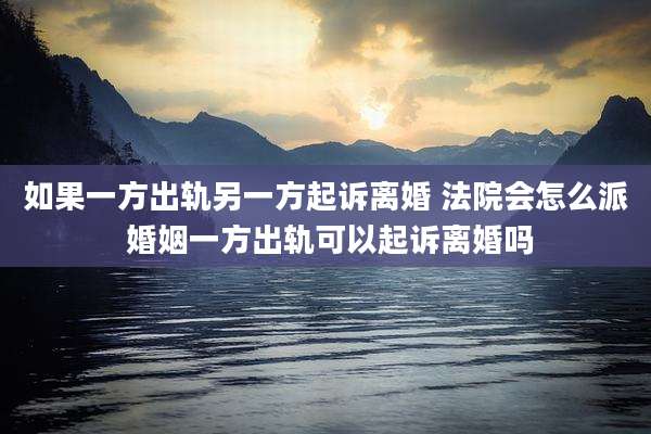 如果一方出轨另一方起诉离婚 法院会怎么派 婚姻一方出轨可以起诉离婚吗