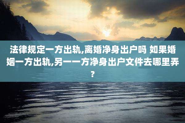 法律规定一方出轨,离婚净身出户吗 如果婚姻一方出轨,另一一方净身出户文件去哪里弄?