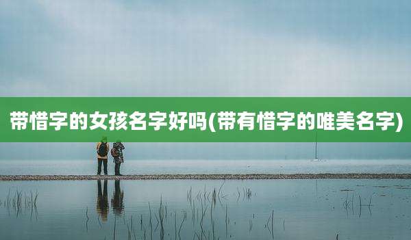 带惜字的女孩名字好吗(带有惜字的唯美名字)