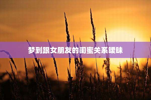 梦到跟女朋友的闺蜜关系暧昧