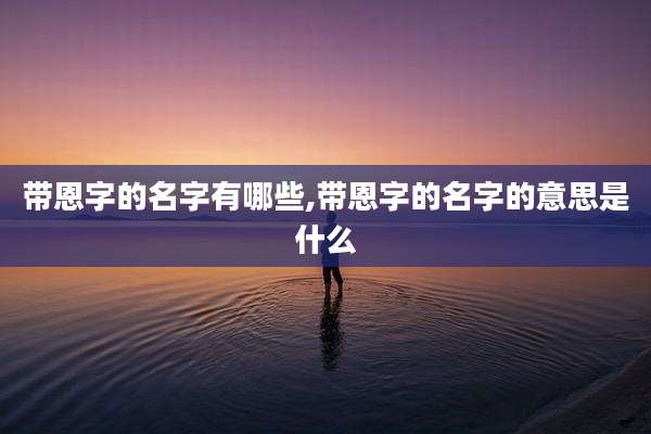 带恩字的名字有哪些,带恩字的名字的意思是什么