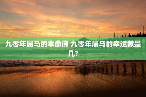 九零年属马的本命佛 九零年属马的幸运数是几?