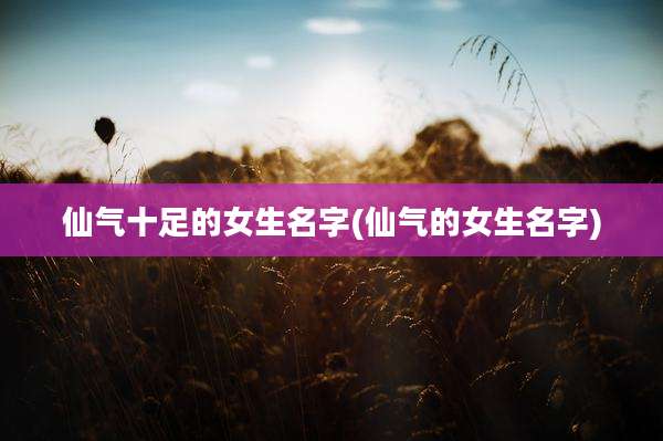 仙气十足的女生名字(仙气的女生名字)