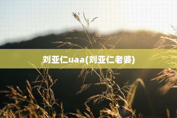 刘亚仁uaa(刘亚仁老婆)