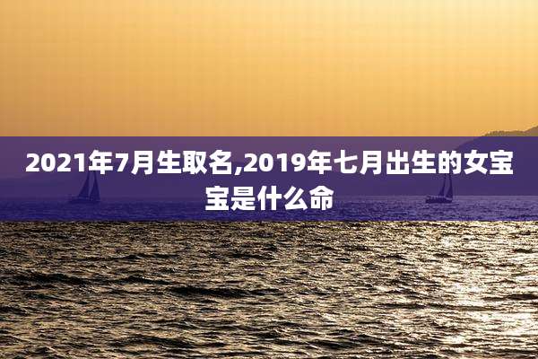 2021年7月生取名,2019年七月出生的女宝宝是什么命