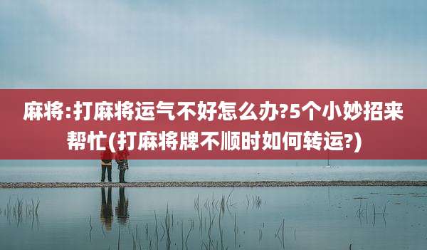 麻将:打麻将运气不好怎么办?5个小妙招来帮忙(打麻将牌不顺时如何转运?)