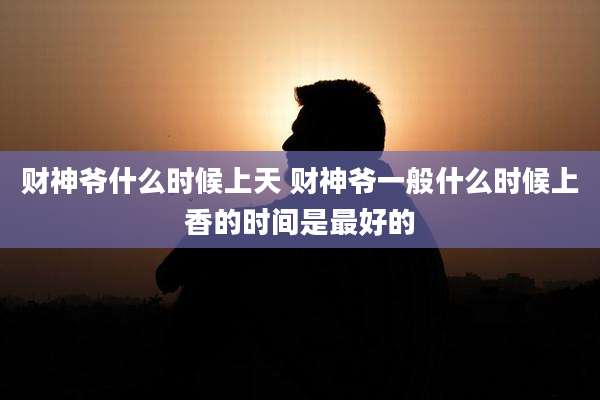 财神爷什么时候上天 财神爷一般什么时候上香的时间是最好的