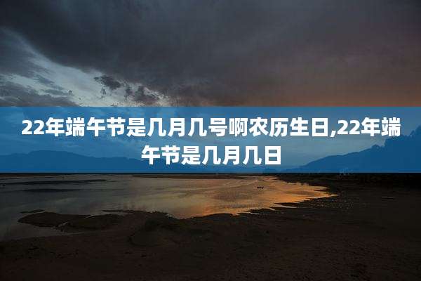 22年端午节是几月几号啊农历生日,22年端午节是几月几日