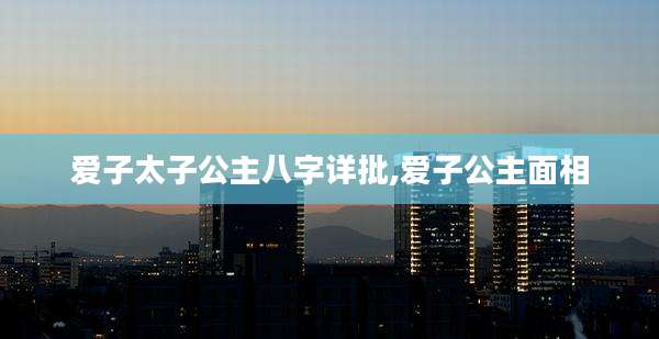 爱子太子公主八字详批,爱子公主面相