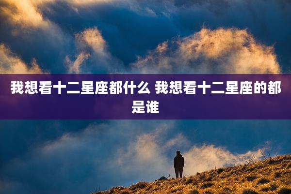 我想看十二星座都什么 我想看十二星座的都是谁