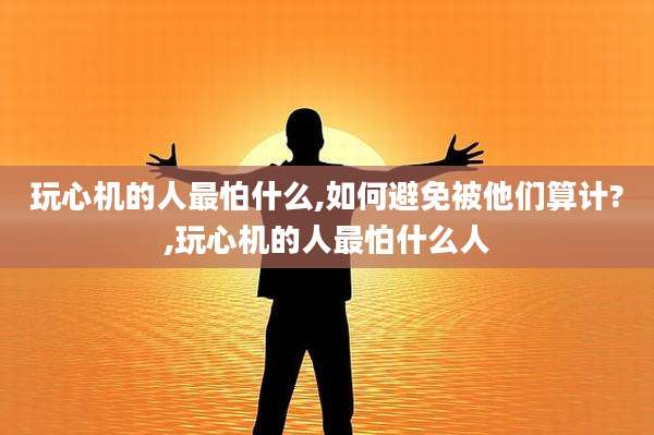 玩心机的人最怕什么,如何避免被他们算计?,玩心机的人最怕什么人
