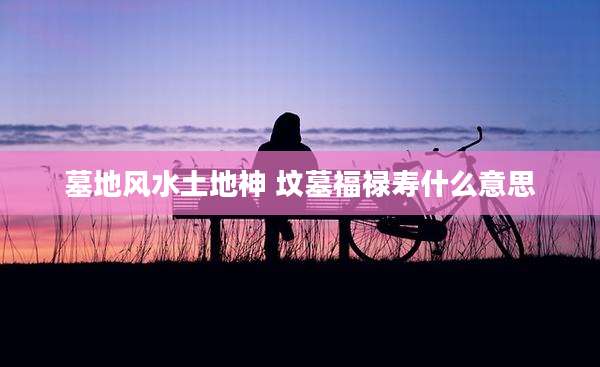 墓地风水土地神 坟墓福禄寿什么意思