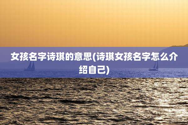 女孩名字诗琪的意思(诗琪女孩名字怎么介绍自己)