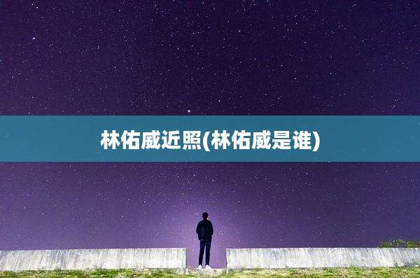 林佑威近照(林佑威是谁)
