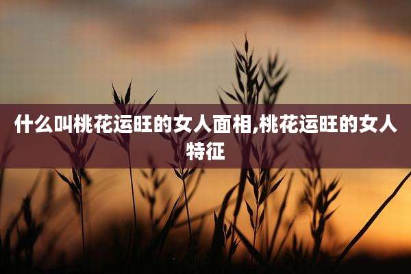 什么叫桃花运旺的女人面相,桃花运旺的女人特征